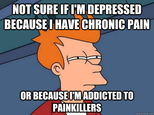 Not sure if I'm depressed because I have chronic pain Or because I'm addicted to painkillers - Not sure if I'm depressed because I have chronic pain Or because I'm addicted to painkillers  Futurama Fry