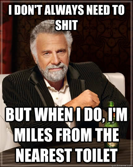I don't always need to shit but when I do, I'm miles from the nearest toilet  The Most Interesting Man In The World