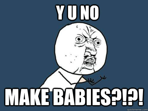 y u no make babies?!?!  Y U No