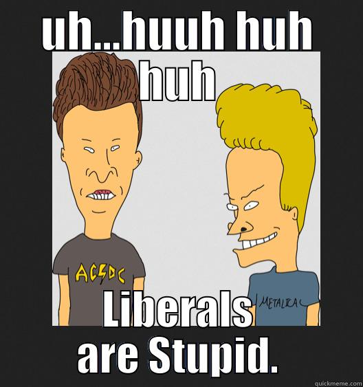 UH...HUUH HUH HUH LIBERALS ARE STUPID. Misc