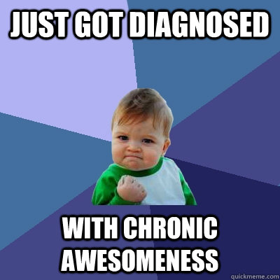 Just got diagnosed with chronic awesomeness  Success Kid