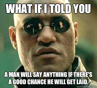 what if i told you A man will say anything if there's a good chance he will get laid.  Matrix Morpheus