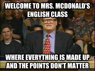 WELCOME TO MRS. MCDONALD'S ENGLISH CLASS WHERE EVERYTHING IS MADE UP AND THE POINTS DON'T MATTER  Its time to play drew carey