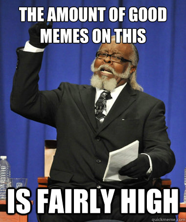 the amount of good memes on this subreddit  is fairly high  The Rent Is Too Damn High
