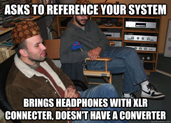 Asks to reference your system Brings headphones with XLR connecter, doesn't have A converter - Asks to reference your system Brings headphones with XLR connecter, doesn't have A converter  Scumbag Audiophile