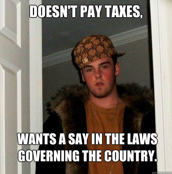 Doesn't pay taxes, Wants a say in the laws governing the country. - Doesn't pay taxes, Wants a say in the laws governing the country.  Scumbag Steve