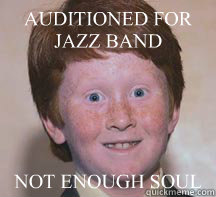 AUDITIONED FOR JAZZ BAND NOT ENOUGH SOUL - AUDITIONED FOR JAZZ BAND NOT ENOUGH SOUL  Annoying Ginger Kid