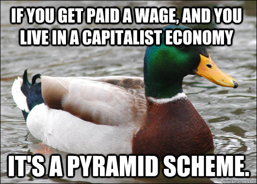 If you get paid a wage, and you live in a Capitalist Economy It's a pyramid scheme.  Actual Advice Mallard