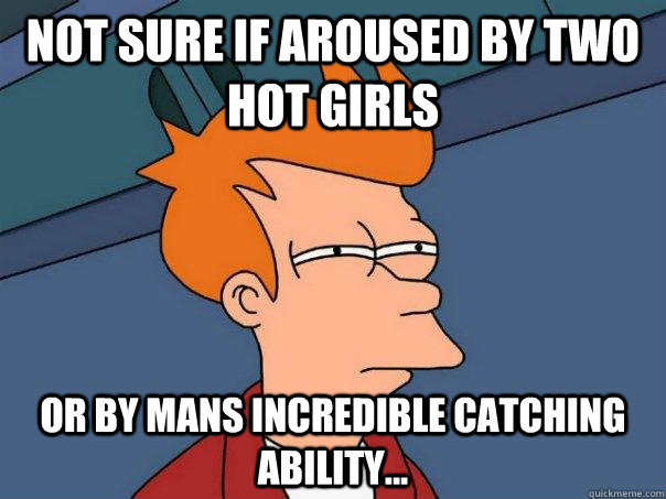 Not sure if aroused by two hot girls  Or by mans incredible catching ability...  Futurama Fry
