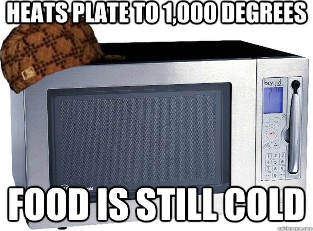 Heats plate to 1,000 degrees Food is still cold  Scumbag Microwave