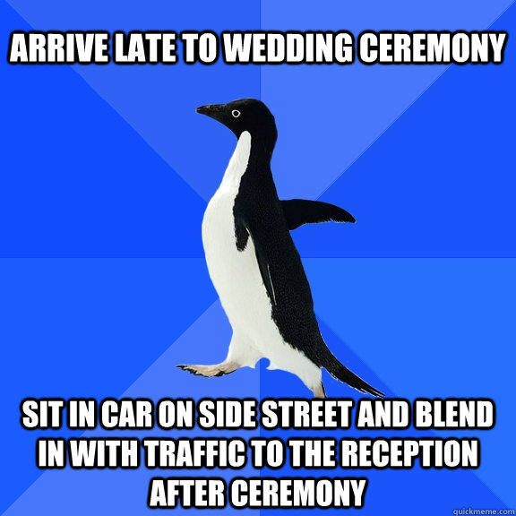 ARRIVE LATE TO WEDDING CEREMONY SIT IN CAR ON SIDE STREET AND BLEND IN WITH TRAFFIC TO THE RECEPTION AFTER CEREMONY  Socially Awkward Penguin