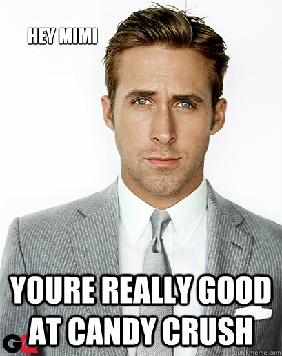 Hey Mimi youre really good at candy crush  Ryan Gosling