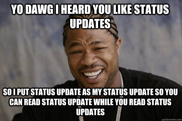 YO DAWG I HEARD YOU LIKE STATUS UPDATES SO I PUT STATUS UPDATE AS MY STATUS UPDATE SO YOU CAN READ STATUS UPDATE WHILE YOU READ STATUS UPDATES  Xzibit meme