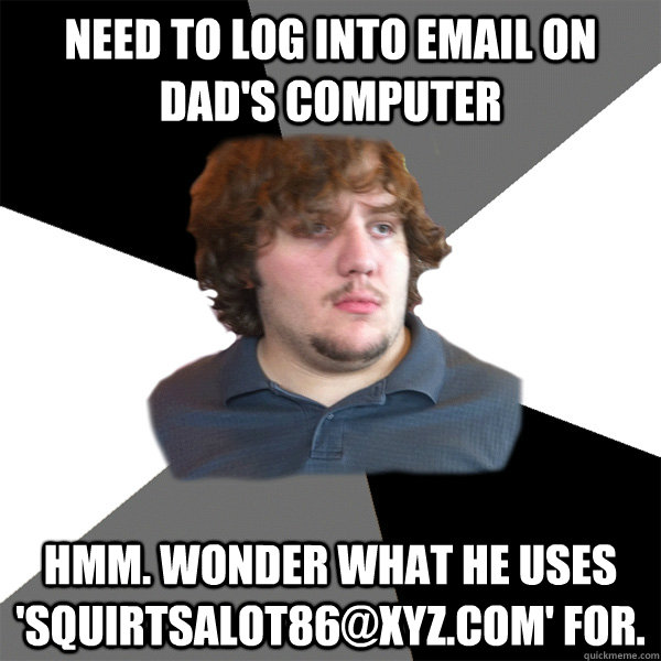 Need to log into email on dad's computer Hmm. Wonder what he uses 'squirtsalot86@xyz.com' for.   Family Tech Support Guy