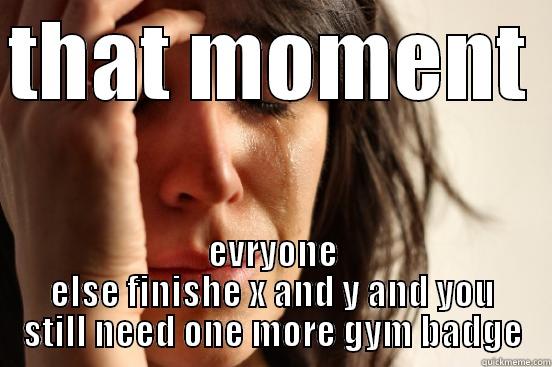 THAT MOMENT  EVRYONE ELSE FINISHE X AND Y AND YOU STILL NEED ONE MORE GYM BADGE First World Problems