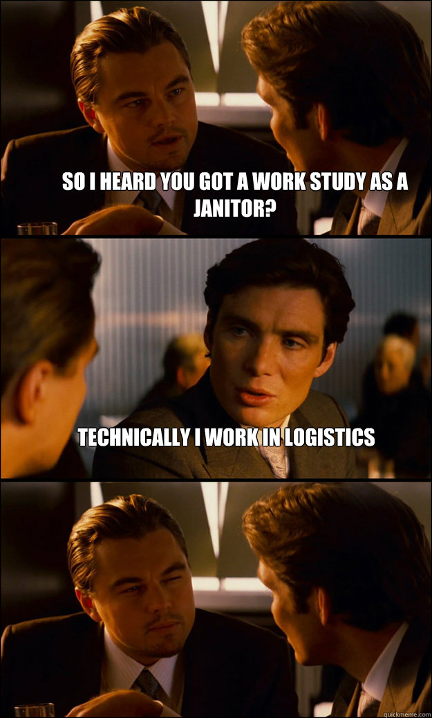 So I heard you got a work study as a janitor? Technically I work in logistics  - So I heard you got a work study as a janitor? Technically I work in logistics   Inception