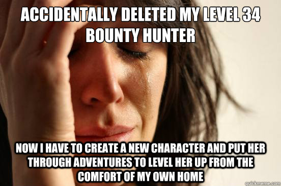 accidentally deleted my level 34 bounty hunter now i have to create a new character and put her through adventures to level her up from the comfort of my own home  First World Problems