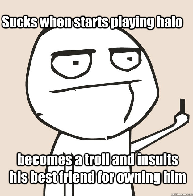 Sucks when starts playing halo becomes a troll and insults his best friend for owning him  Middle Finger FU