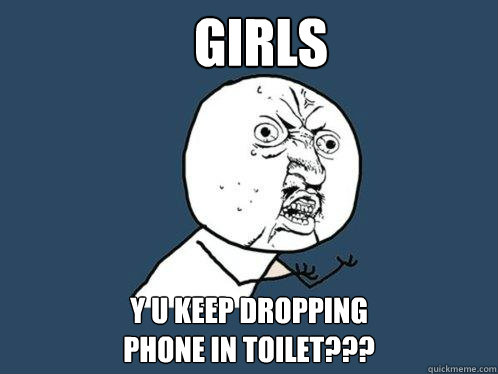 GIRLS Y U KEEP DROPPING 
PHONE IN TOILET???  Y U No