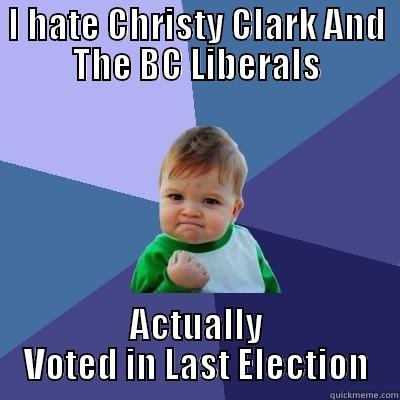I HATE CHRISTY CLARK AND THE BC LIBERALS ACTUALLY VOTED IN LAST ELECTION Success Kid
