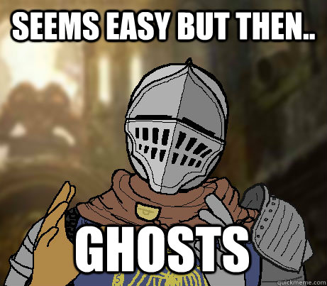 seems easy but then.. ghosts  Dark Souls demons