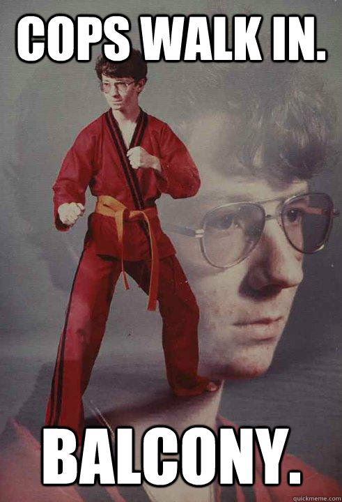 cops walk in. balcony.  Karate Kyle