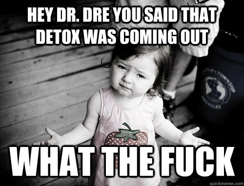 Hey Dr. Dre you said that Detox was coming out what the fuck - Hey Dr. Dre you said that Detox was coming out what the fuck  What Gives Kid