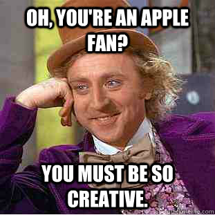 Oh, you're an Apple fan? you must be so creative.  Condescending Wonka