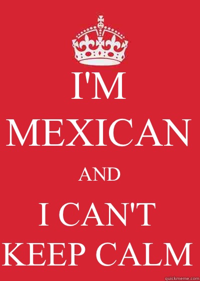 I'M MEXICAN AND I CAN'T KEEP CALM - I'M MEXICAN AND I CAN'T KEEP CALM  Keep calm or gtfo
