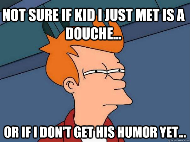 Not sure if kid i just met is a douche... Or if i don't get his humor yet...  Futurama Fry