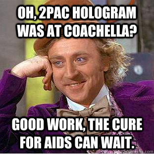 OH, 2PAC HOLOGRAM WAS AT COACHELLA? GOOD WORK, THE CURE FOR AIDS CAN WAIT.  Condescending Wonka