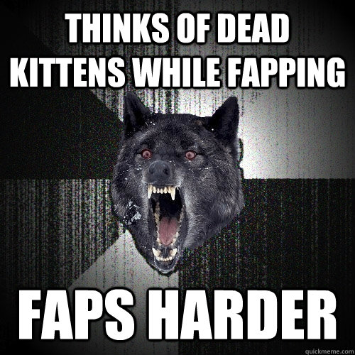 Thinks of dead kittens while fapping faps harder  Insanity Wolf