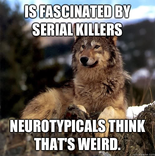 Is fascinated by serial killers Neurotypicals think that's weird. - Is fascinated by serial killers Neurotypicals think that's weird.  Aspie Wolf