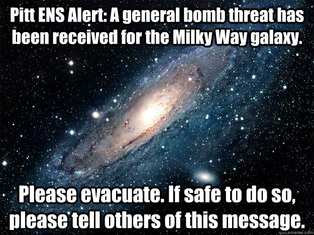 Pitt ENS Alert: A general bomb threat has been received for the Milky Way galaxy. Please evacuate. If safe to do so, please tell others of this message. - Pitt ENS Alert: A general bomb threat has been received for the Milky Way galaxy. Please evacuate. If safe to do so, please tell others of this message.  pitt