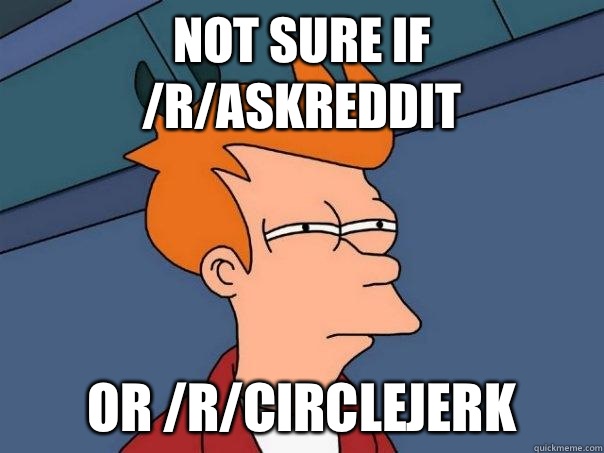 Not sure if /r/askreddit Or /r/circlejerk  Futurama Fry