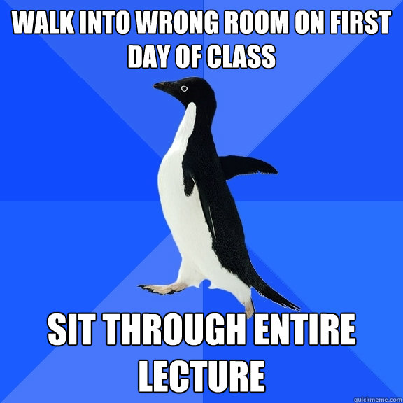 Walk into wrong room on first day of class Sit through entire lecture  Socially Awkward Penguin