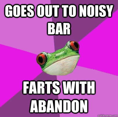 Goes out to noisy bar Farts with abandon  