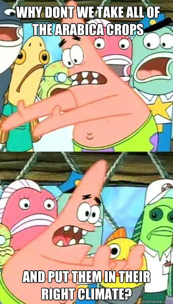 Why dont we take all of the arabica crops And put them in their right climate?  - Why dont we take all of the arabica crops And put them in their right climate?   Patrick Star