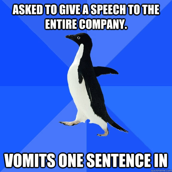 Asked to give a speech to the entire company. Vomits one sentence in  Socially Awkward Penguin