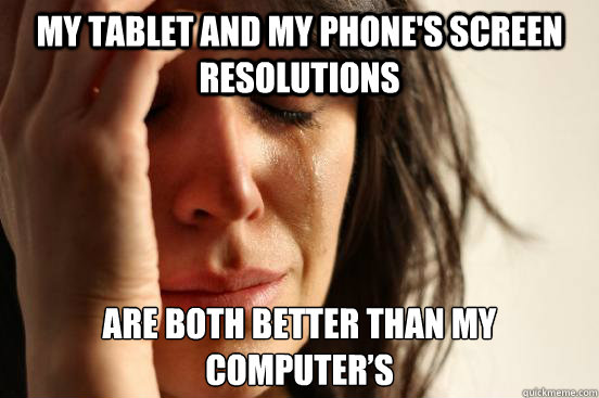 My tablet and my phone's screen resolutions are both better than my computer’s  First World Problems