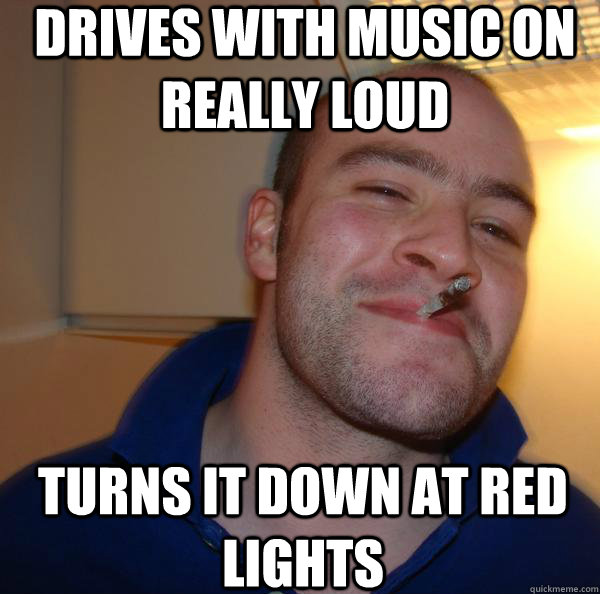 Drives with music on really loud Turns it down at red lights - Drives with music on really loud Turns it down at red lights  Misc