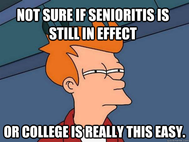 Not sure if senioritis is still in effect or college is really this easy.  Futurama Fry