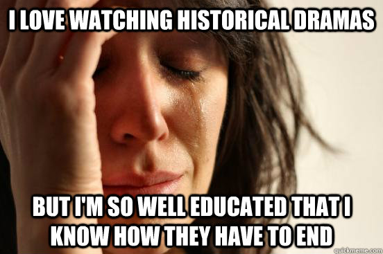 I love watching historical dramas But I'm so well educated that I know how they have to end  First World Problems
