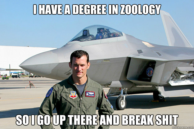 I have a degree in zoology so i go up there and break shit  Unimpressed F-22 Pilot