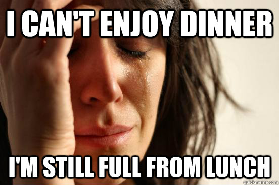 I can't enjoy dinner I'm still full from lunch  First World Problems