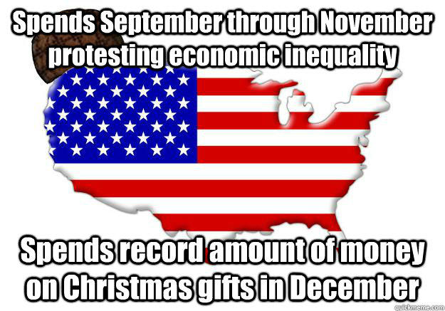 Spends September through November protesting economic inequality Spends record amount of money on Christmas gifts in December - Spends September through November protesting economic inequality Spends record amount of money on Christmas gifts in December  Scumbag america