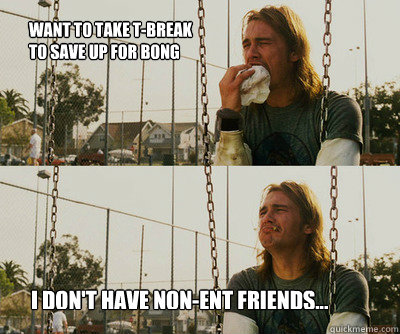 Want to take T-break to save up for bong I don't have non-ent friends...  First World Stoner Problems