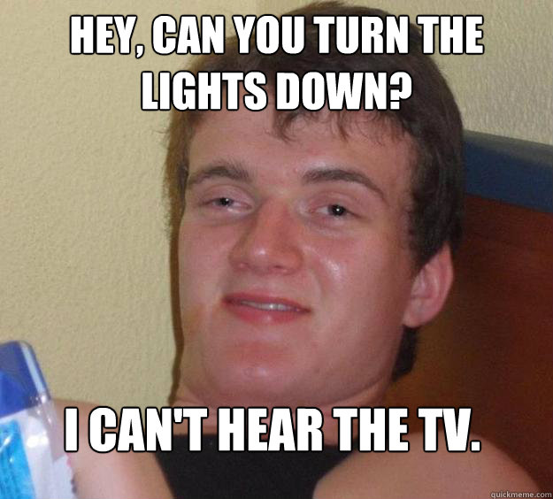 Hey, can you turn the lights down? I can't hear the TV.  10 Guy