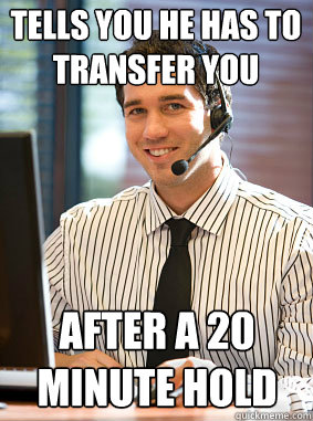 Tells you he has to transfer you  after a 20 minute hold - Tells you he has to transfer you  after a 20 minute hold  Scumbag tech support