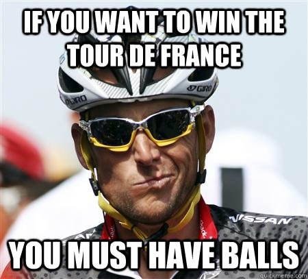 If you want to win the tour de france you must have balls  Condescending Lance Armstrong